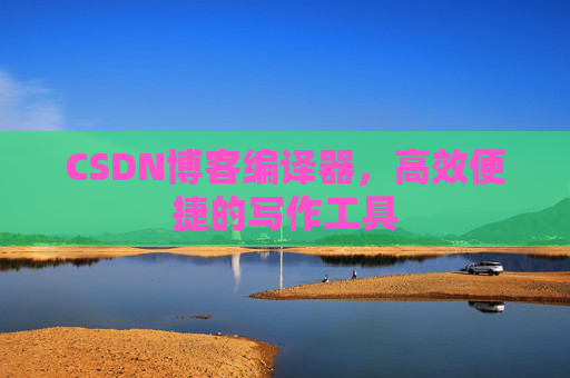 CSDN博客编译器，高效便捷的写作工具
